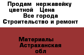 Продам  нержавейку, цветной › Цена ­ 180 - Все города Строительство и ремонт » Материалы   . Астраханская обл.,Знаменск г.